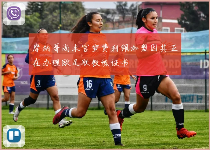 摩纳哥尚未官宣费利佩加盟因其正在办理欧足联教练证书