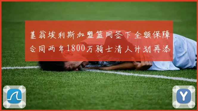 基翁埃利斯加盟篮网签下全额保障合同两年1800万骑士清人计划再添新动态