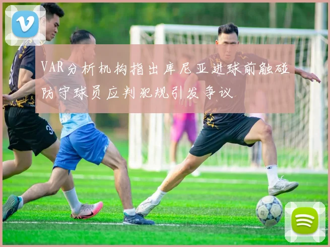 VAR分析机构指出库尼亚进球前触碰防守球员应判犯规引发争议