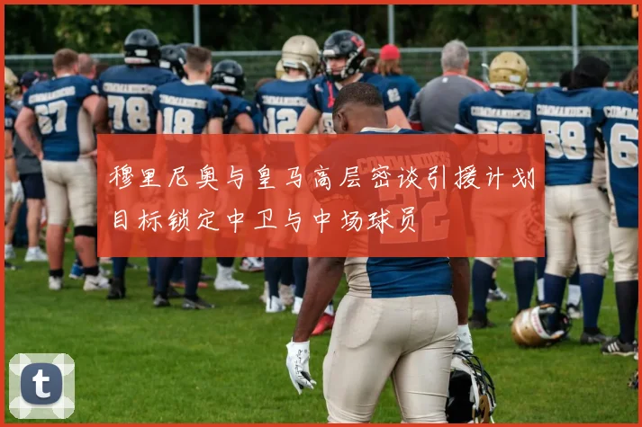 穆里尼奥与皇马高层密谈引援计划目标锁定中卫与中场球员