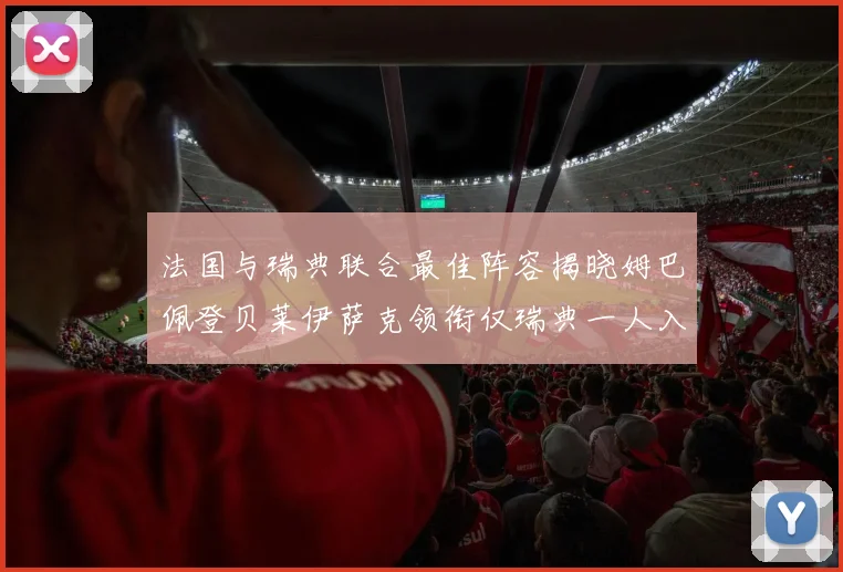 法国与瑞典联合最佳阵容揭晓姆巴佩登贝莱伊萨克领衔仅瑞典一人入选