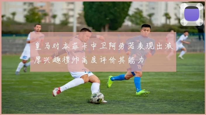 皇马对本菲卡中卫阿劳若表现出浓厚兴趣穆帅高度评价其能力