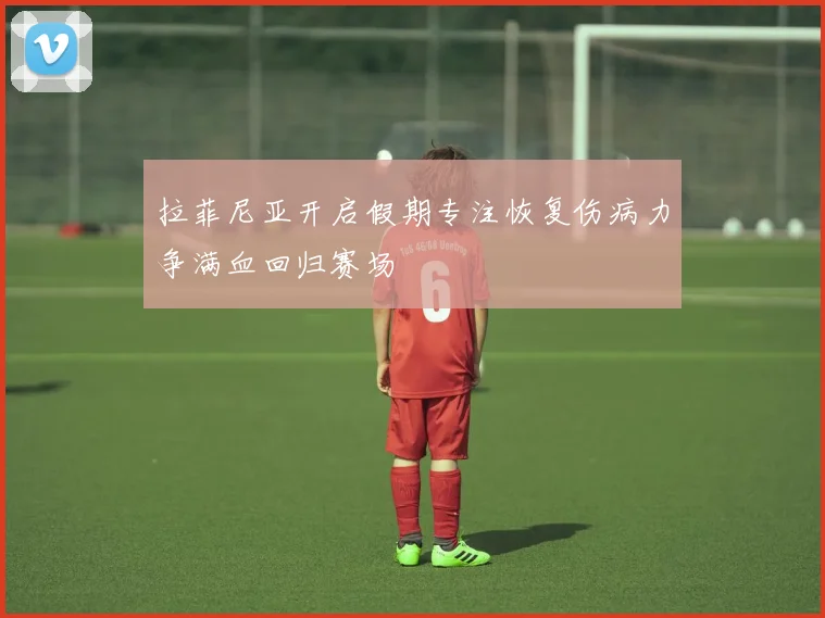 拉菲尼亚开启假期专注恢复伤病力争满血回归赛场