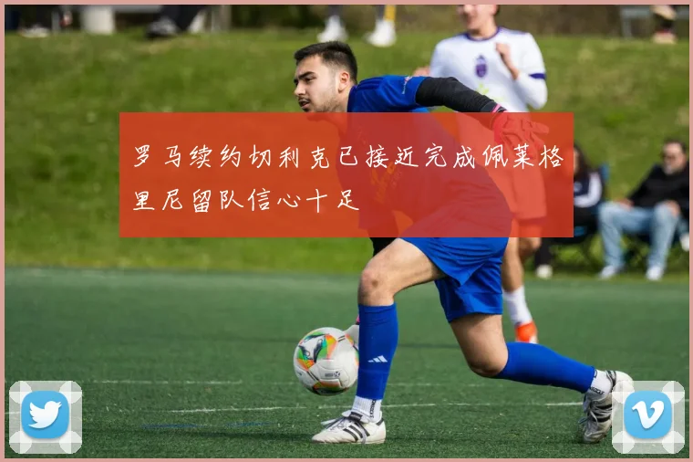 罗马续约切利克已接近完成佩莱格里尼留队信心十足
