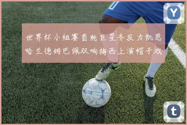 世界杯小组赛首轮巨星齐发力凯恩哈兰德姆巴佩双响梅西上演帽子戏法