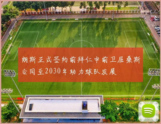 朗斯正式签约前拜仁中前卫屈桑斯合同至2030年助力球队发展