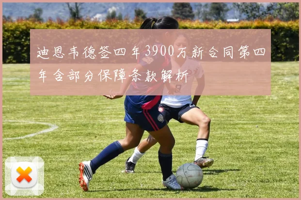 迪恩韦德签四年3900万新合同第四年含部分保障条款解析