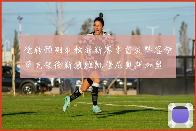 德转预测利物浦新赛季首发阵容伊萨克领衔新援雅凯穆尼奥斯加盟