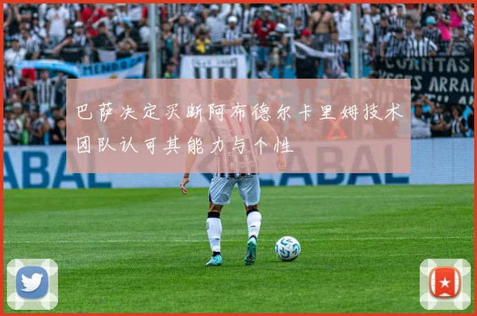 巴萨决定买断阿布德尔卡里姆技术团队认可其能力与个性