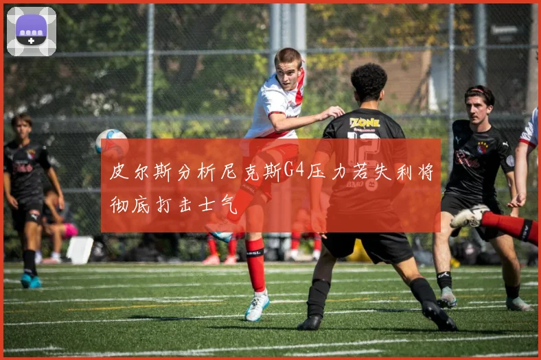 皮尔斯分析尼克斯G4压力若失利将彻底打击士气