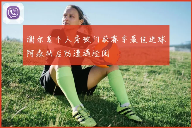 谢尔基个人秀破门获赛季最佳进球阿森纳后防遭遇检阅
