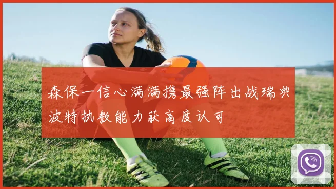 森保一信心满满携最强阵出战瑞典波特执教能力获高度认可