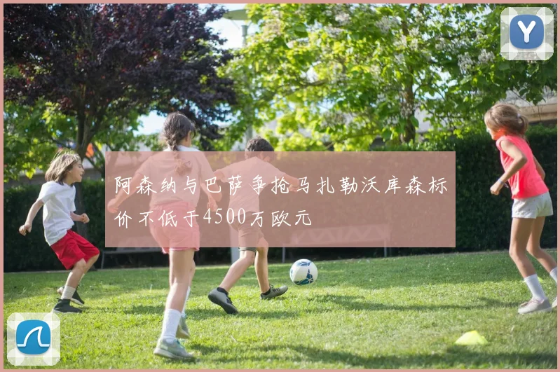 阿森纳与巴萨争抢马扎勒沃库森标价不低于4500万欧元
