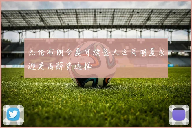 杰伦布朗今夏可续签大合同明夏或迎更高薪资选择