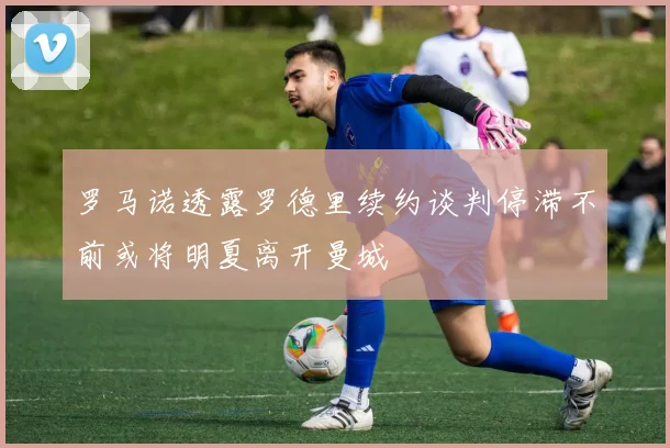 罗马诺透露罗德里续约谈判停滞不前或将明夏离开曼城