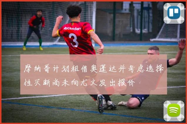 摩纳哥计划租借奥蓬达并考虑选择性买断尚未向尤文发出报价