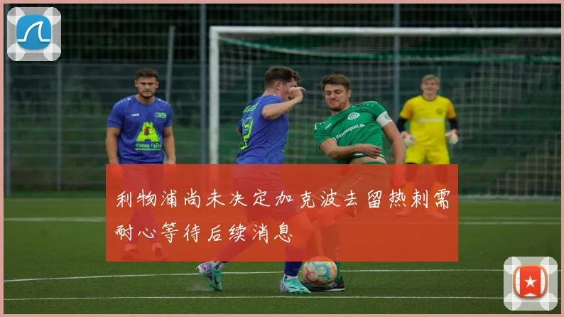 利物浦尚未决定加克波去留热刺需耐心等待后续消息