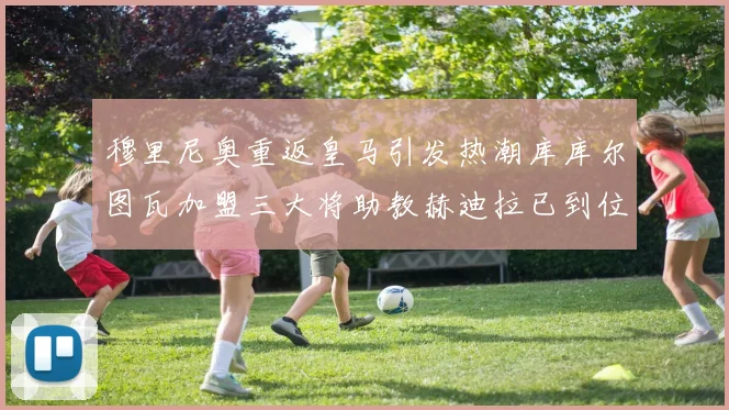 穆里尼奥重返皇马引发热潮库库尔图瓦加盟三大将助教赫迪拉已到位