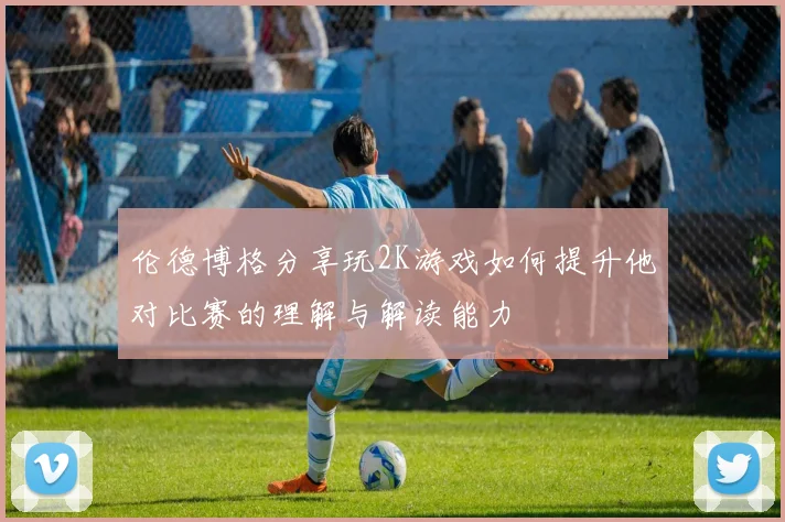 伦德博格分享玩2K游戏如何提升他对比赛的理解与解读能力