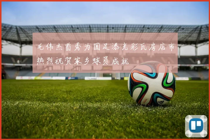 毛伟杰首秀为国足添光彩瓦房店市热烈祝贺家乡球员成就