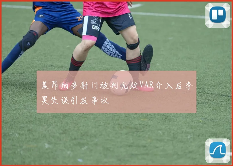 莱昂纳多射门被判无效VAR介入后李昊失误引发争议