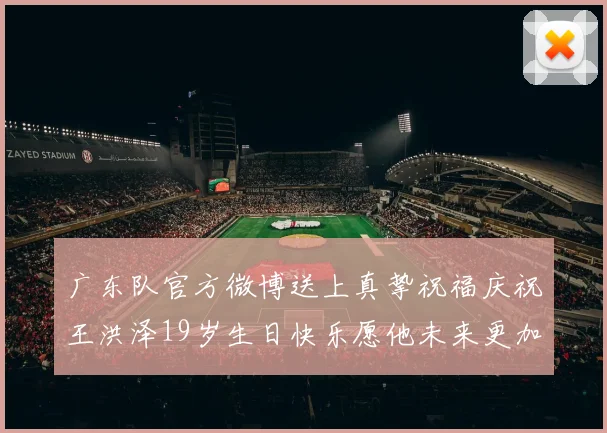 广东队官方微博送上真挚祝福庆祝王洪泽19岁生日快乐愿他未来更加辉煌